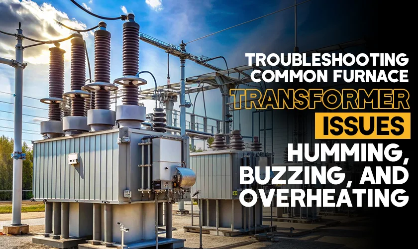 Troubleshooting Common Furnace Transformer Issues: Humming, Buzzing, and Overheating